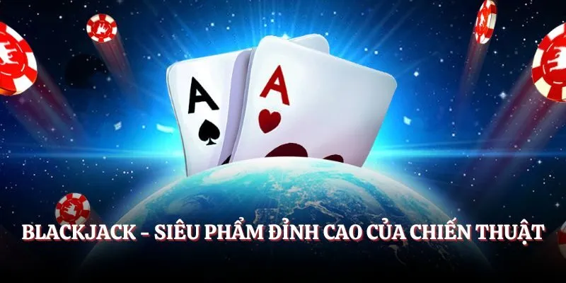 Blackjack - Siêu phẩm đỉnh cao của chiến thuật
