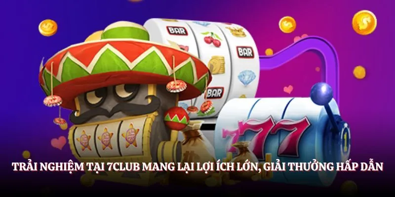 Trải nghiệm tại 7CLUB mang lại lợi ích lớn, giải thưởng hấp dẫn.